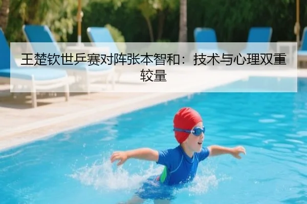 王楚钦世乒赛对阵张本智和：技术与心理双重较量